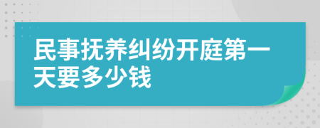 民事抚养纠纷开庭第一天要多少钱