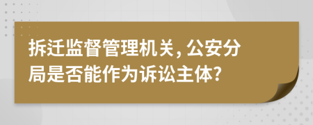 拆迁监督管理机关, 公安分局是否能作为诉讼主体?