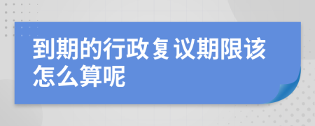 到期的行政复议期限该怎么算呢