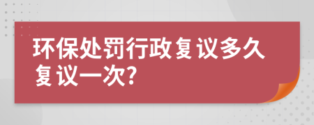 环保处罚行政复议多久复议一次?