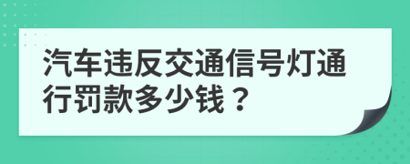 汽车违反交通信号灯通行罚款多少钱？