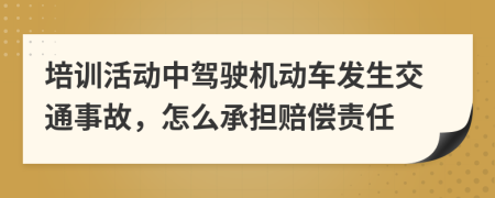 培训活动中驾驶机动车发生交通事故，怎么承担赔偿责任