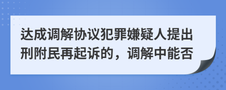 达成调解协议犯罪嫌疑人提出刑附民再起诉的，调解中能否