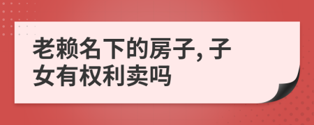 老赖名下的房子, 子女有权利卖吗