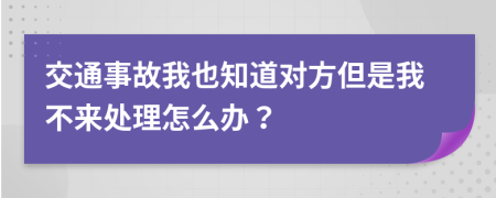 交通事故我也知道对方但是我不来处理怎么办？