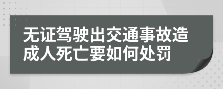 无证驾驶出交通事故造成人死亡要如何处罚