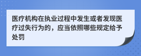 医疗机构在执业过程中发生或者发现医疗过失行为的，应当依照哪些规定给予处罚