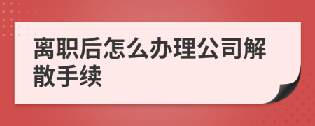 离职后怎么办理公司解散手续