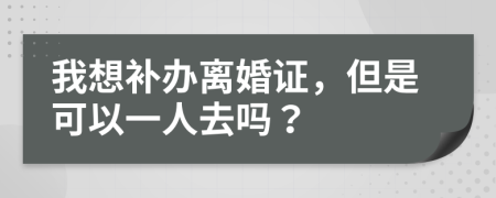 我想补办离婚证，但是可以一人去吗？