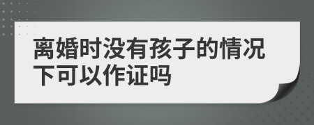离婚时没有孩子的情况下可以作证吗