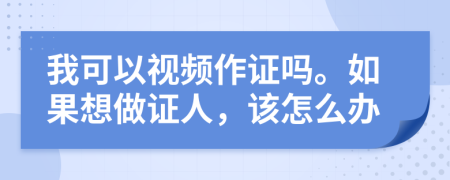 我可以视频作证吗。如果想做证人，该怎么办