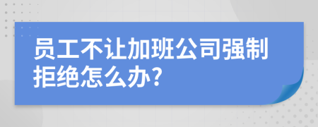 员工不让加班公司强制拒绝怎么办?