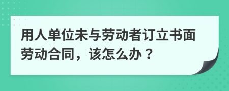 用人单位未与劳动者订立书面劳动合同，该怎么办？