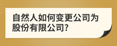 自然人如何变更公司为股份有限公司?
