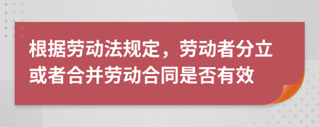 根据劳动法规定，劳动者分立或者合并劳动合同是否有效