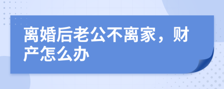 离婚后老公不离家，财产怎么办