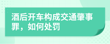 酒后开车构成交通肇事罪，如何处罚