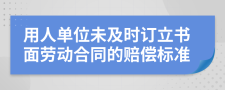 用人单位未及时订立书面劳动合同的赔偿标准