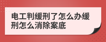 电工判缓刑了怎么办缓刑怎么消除案底