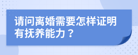 请问离婚需要怎样证明有抚养能力？