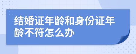 结婚证年龄和身份证年龄不符怎么办