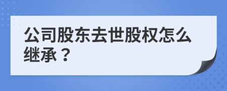 公司股东去世股权怎么继承？