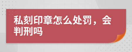 私刻印章怎么处罚，会判刑吗