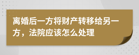 离婚后一方将财产转移给另一方，法院应该怎么处理