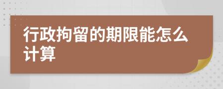 行政拘留的期限能怎么计算