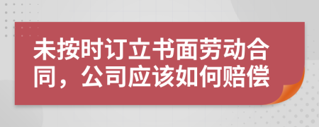 未按时订立书面劳动合同，公司应该如何赔偿