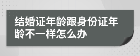 结婚证年龄跟身份证年龄不一样怎么办