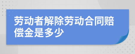 劳动者解除劳动合同赔偿金是多少