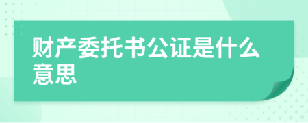 财产委托书公证是什么意思