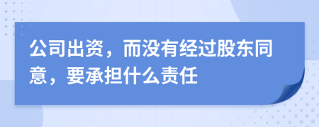 公司出资，而没有经过股东同意，要承担什么责任