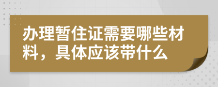 办理暂住证需要哪些材料，具体应该带什么
