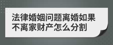 法律婚姻问题离婚如果不离家财产怎么分割