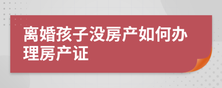 离婚孩子没房产如何办理房产证