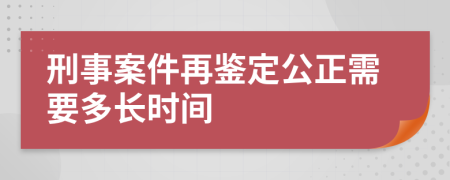 刑事案件再鉴定公正需要多长时间