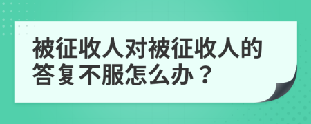 被征收人对被征收人的答复不服怎么办？