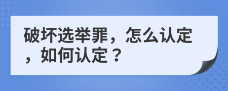 破坏选举罪，怎么认定，如何认定？