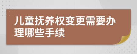儿童抚养权变更需要办理哪些手续