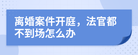 离婚案件开庭，法官都不到场怎么办