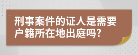 刑事案件的证人是需要户籍所在地出庭吗?