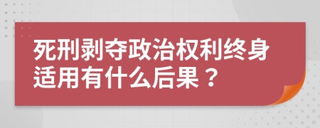 死刑剥夺政治权利终身适用有什么后果？