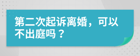 第二次起诉离婚，可以不出庭吗？