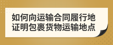 如何向运输合同履行地证明包裹货物运输地点