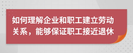 如何理解企业和职工建立劳动关系，能够保证职工接近退休