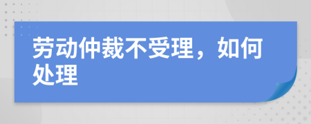 劳动仲裁不受理，如何处理