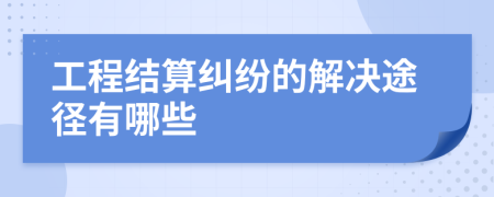 工程结算纠纷的解决途径有哪些