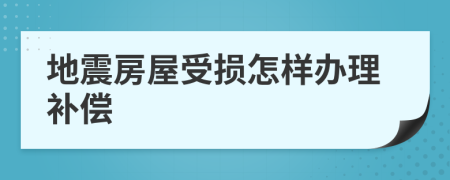 地震房屋受损怎样办理补偿